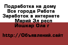 Подработка на дому  - Все города Работа » Заработок в интернете   . Марий Эл респ.,Йошкар-Ола г.